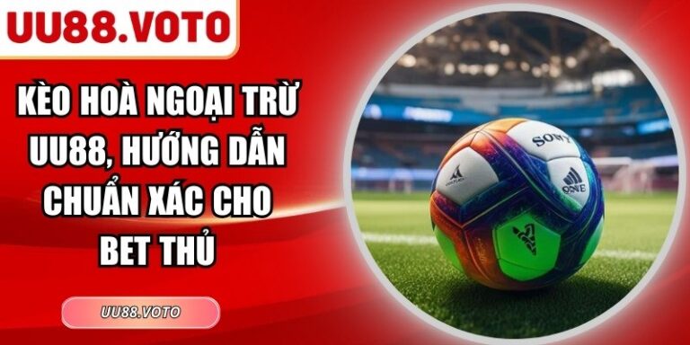 Kèo Hoà Ngoại Trừ UU88, Hướng Dẫn Chuẩn Xác Cho Bet Thủ