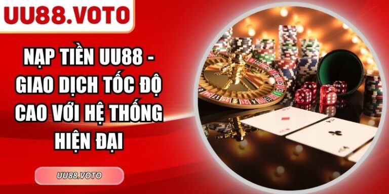 Nạp Tiền UU88 - Giao Dịch Tốc Độ Cao Với Hệ Thống Hiện Đại