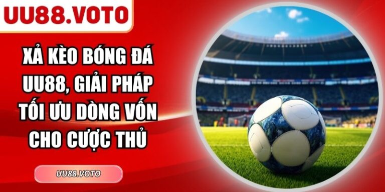 Xả Kèo Bóng Đá UU88, Giải Pháp Tối Ưu Dòng Vốn Cho Cược Thủ